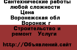 Сантехнические работы, любой сложности. › Цена ­ 1 000 - Воронежская обл., Воронеж г. Строительство и ремонт » Услуги   